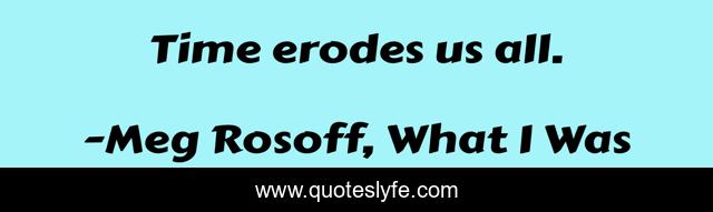 Time erodes us all.