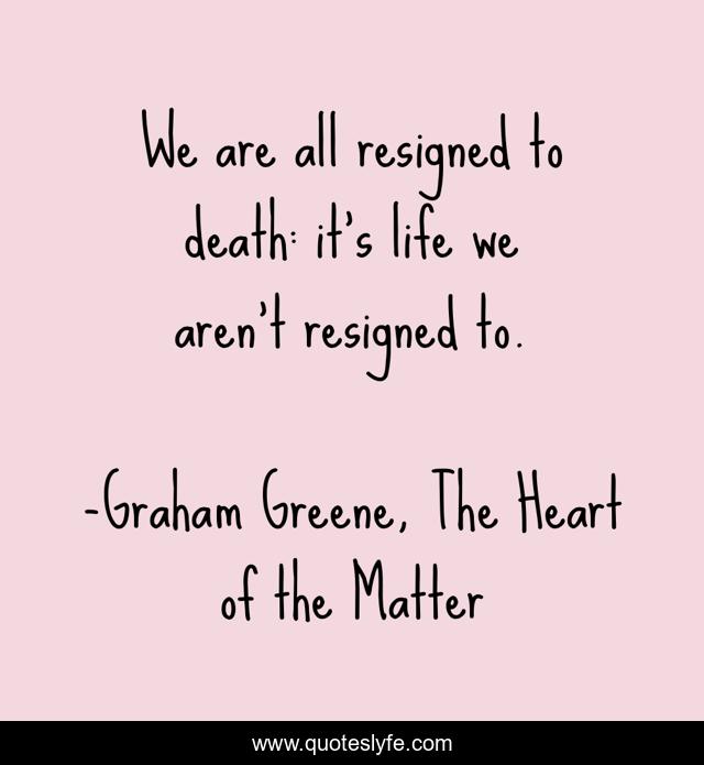 We are all resigned to death: it's life we aren't resigned to.