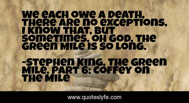 We each owe a death, there are no exceptions, I know that, but sometimes, oh God, the Green Mile is so long.