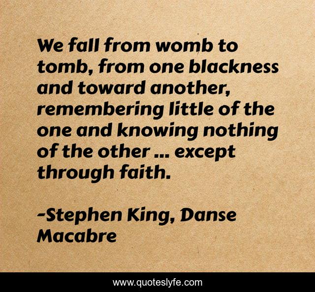 We fall from womb to tomb, from one blackness and toward another, remembering little of the one and knowing nothing of the other ... except through faith.