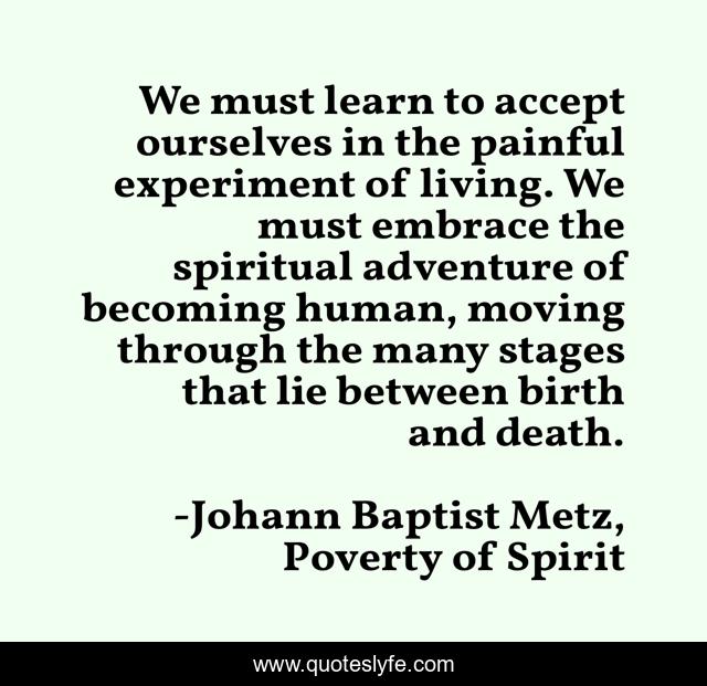 We must learn to accept ourselves in the painful experiment of living. We must embrace the spiritual adventure of becoming human, moving through the many stages that lie between birth and death.