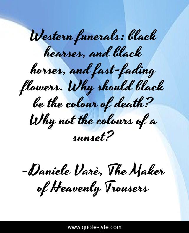 Western funerals: black hearses, and black horses, and fast-fading flowers. Why should black be the colour of death? Why not the colours of a sunset?