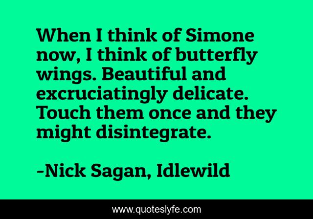 When I think of Simone now, I think of butterfly wings. Beautiful and excruciatingly delicate. Touch them once and they might disintegrate.