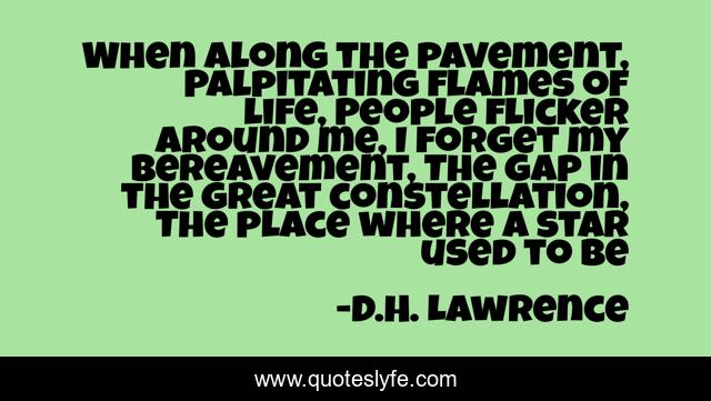 When along the pavement, Palpitating flames of life, People flicker around me, I forget my bereavement, The gap in the great constellation, The place where a star used to be