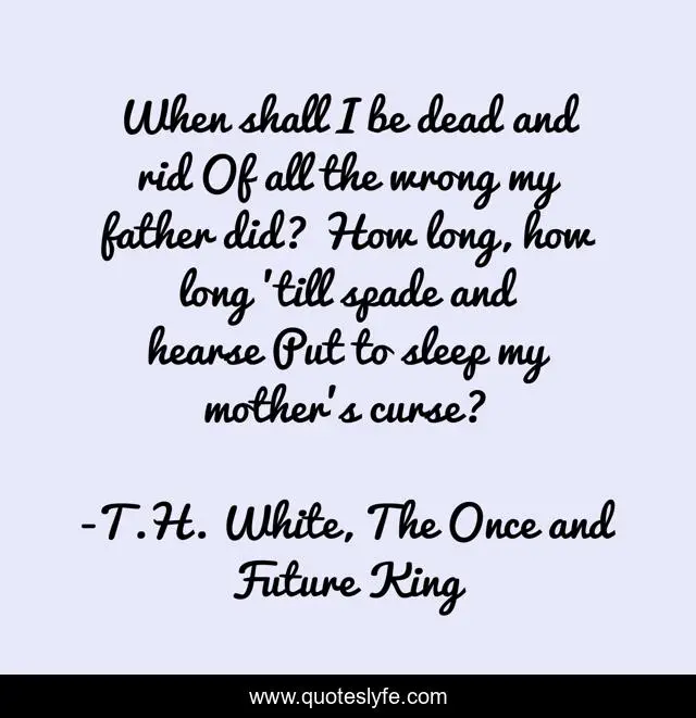 When shall I be dead and rid Of all the wrong my father did? How long, how long 'till spade and hearse Put to sleep my mother's curse?
