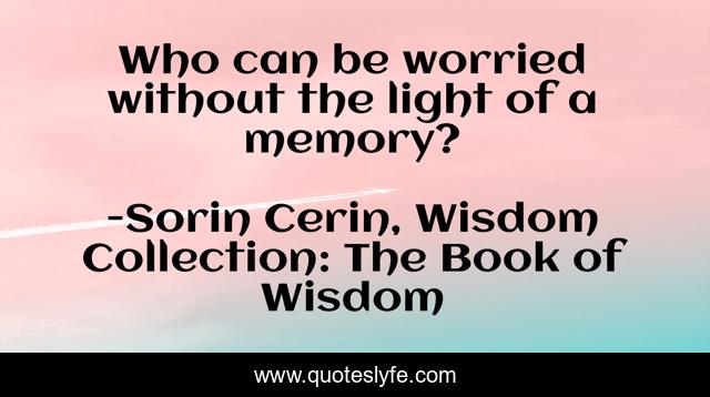 Who can be worried without the light of a memory?