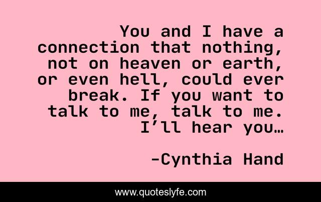 You and I have a connection that nothing, not on heaven or earth, or even hell, could ever break. If you want to talk to me, talk to me. I’ll hear you…