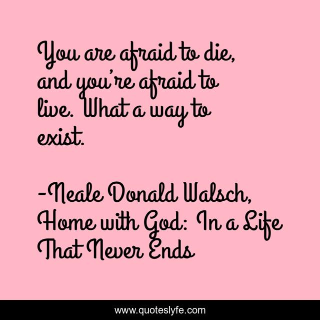 You are afraid to die, and you’re afraid to live. What a way to exist.