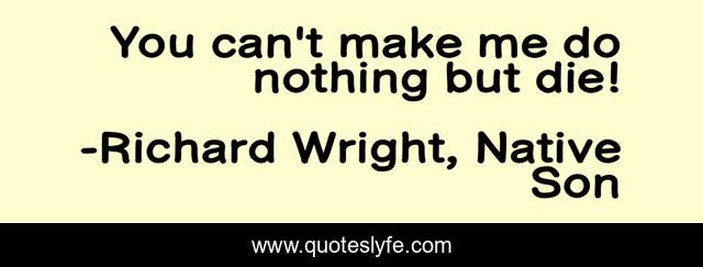 You can't make me do nothing but die!