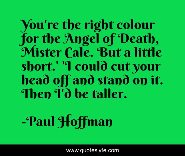 You're the right colour for the Angel of Death, Mister Cale. But a little short.' 'I could cut your head off and stand on it. Then I'd be taller.