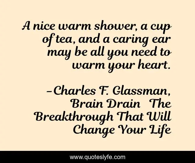 A nice warm shower, a cup of tea, and a caring ear may be all you need to warm your heart.