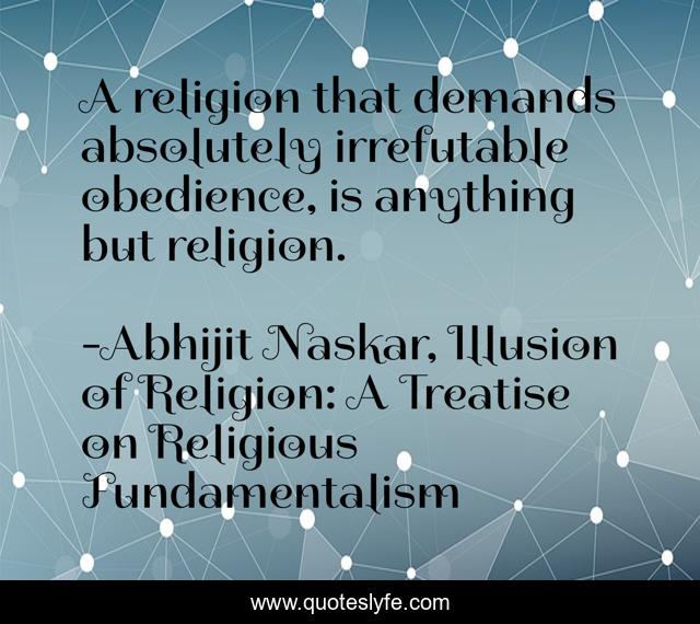 A religion that demands absolutely irrefutable obedience, is anything but religion.
