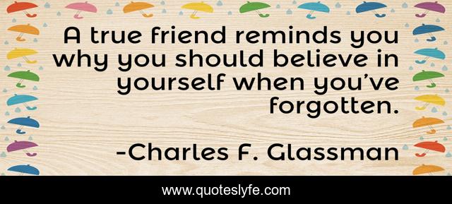 A true friend reminds you why you should believe in yourself when you’ve forgotten.
