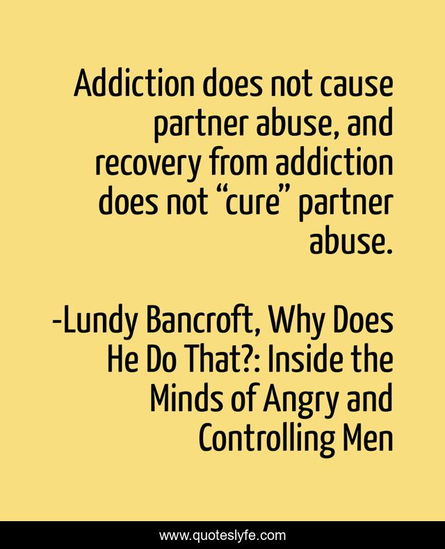 Addiction does not cause partner abuse, and recovery from addiction does not “cure” partner abuse.