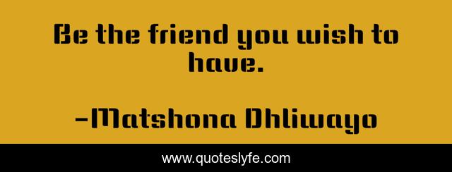 Be the friend you wish to have.