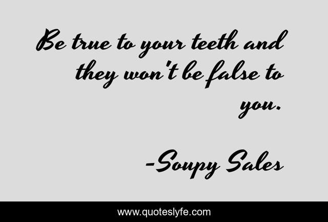 Be true to your teeth and they won't be false to you.