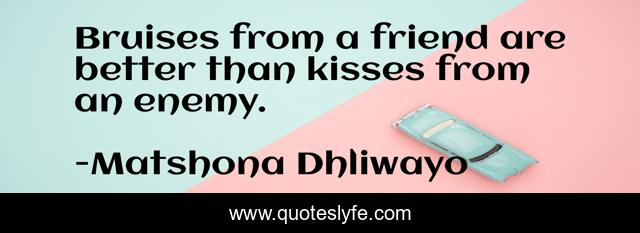 Bruises from a friend are better than kisses from an enemy.
