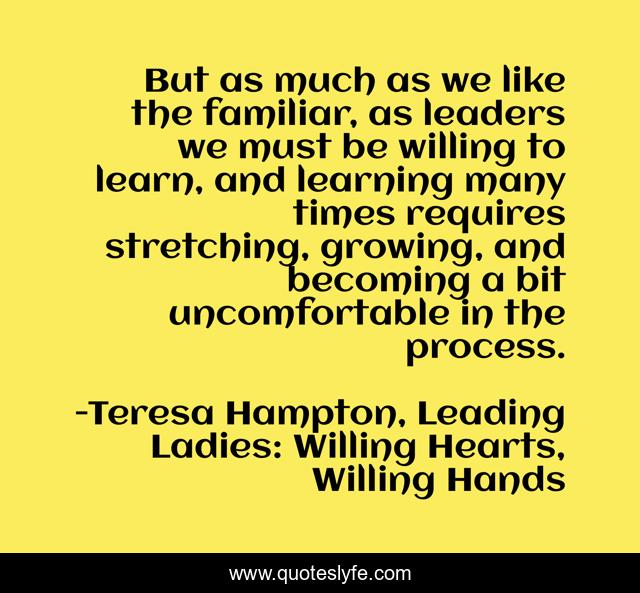 But as much as we like the familiar, as leaders we must be willing to learn, and learning many times requires stretching, growing, and becoming a bit uncomfortable in the process.