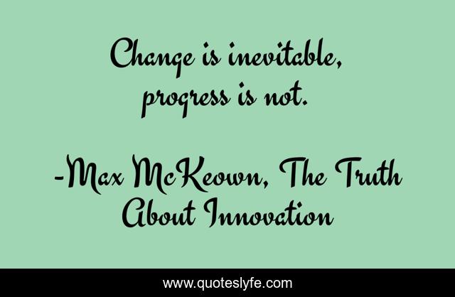 Change is inevitable, progress is not.