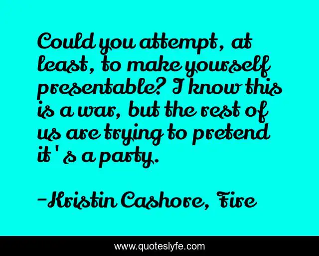 Could you attempt, at least, to make yourself presentable? I know this is a war, but the rest of us are trying to pretend it's a party.