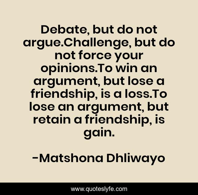 Debate, but do not argue.Challenge, but do not force your opinions.To win an argument, but lose a friendship, is a loss.To lose an argument, but retain a friendship, is gain.