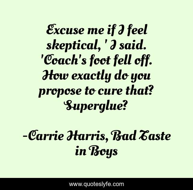 Excuse me if I feel skeptical, ' I said. 'Coach's foot fell off. How exactly do you propose to cure that? Superglue?
