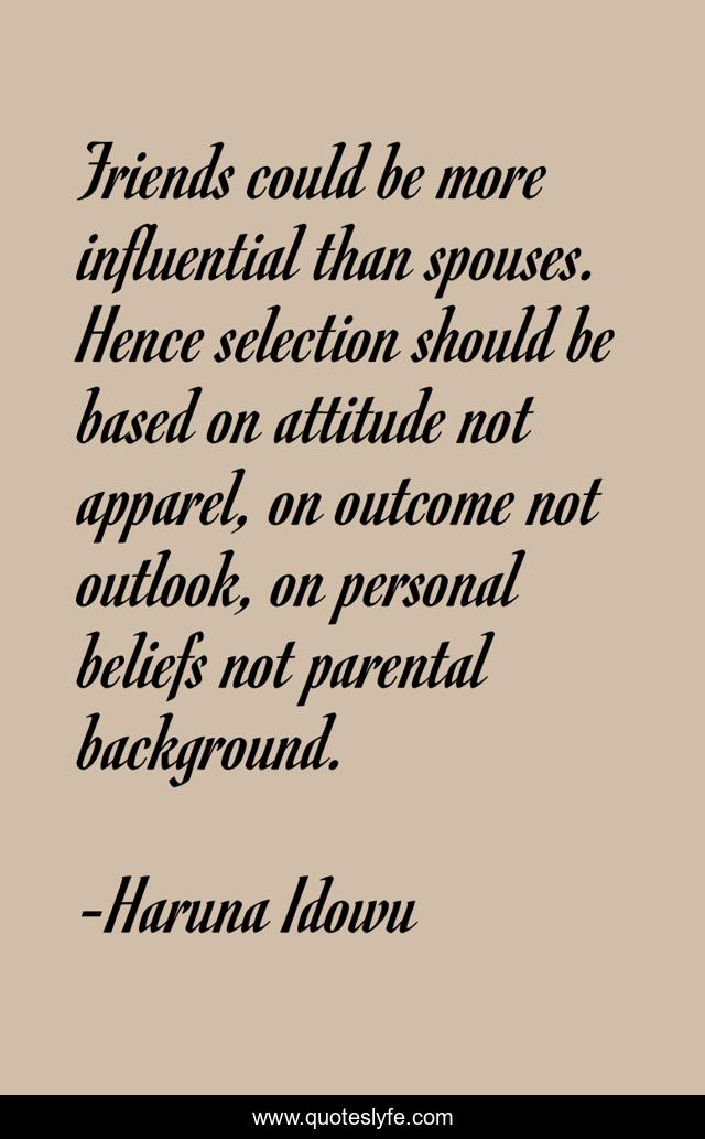 Friends could be more influential than spouses. Hence selection should be based on attitude not apparel, on outcome not outlook, on personal beliefs not parental background.