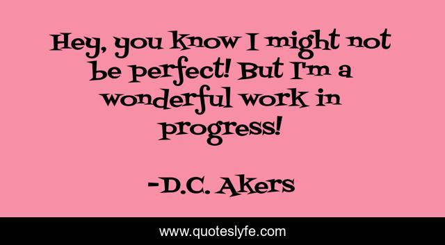 Hey, you know I might not be perfect! But I'm a wonderful work in progress!