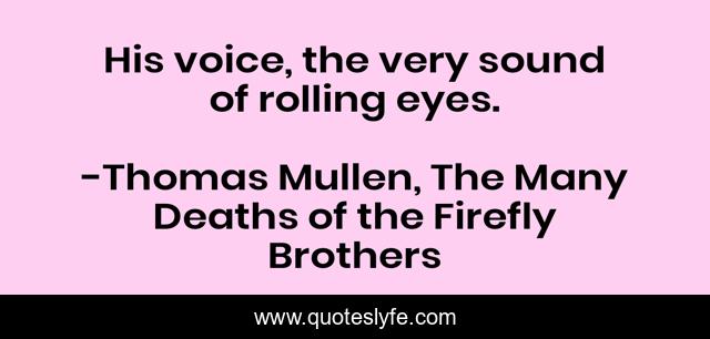 His voice, the very sound of rolling eyes.