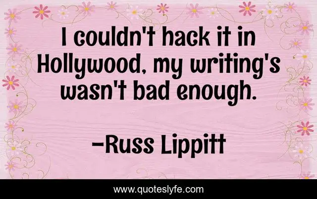 I couldn't hack it in Hollywood, my writing's wasn't bad enough.
