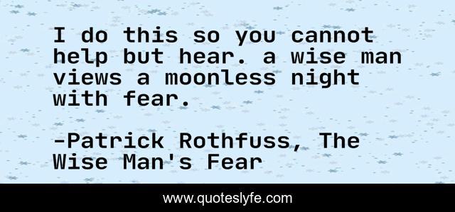 I do this so you cannot help but hear. a wise man views a moonless night with fear.