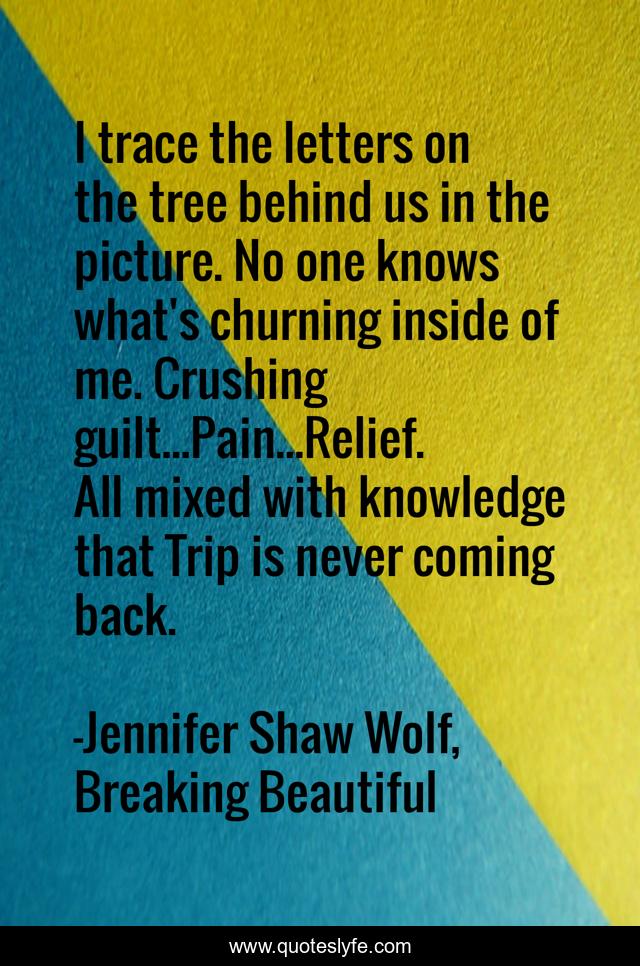 I trace the letters on the tree behind us in the picture. No one knows what's churning inside of me. Crushing guilt...Pain...Relief. All mixed with knowledge that Trip is never coming back.