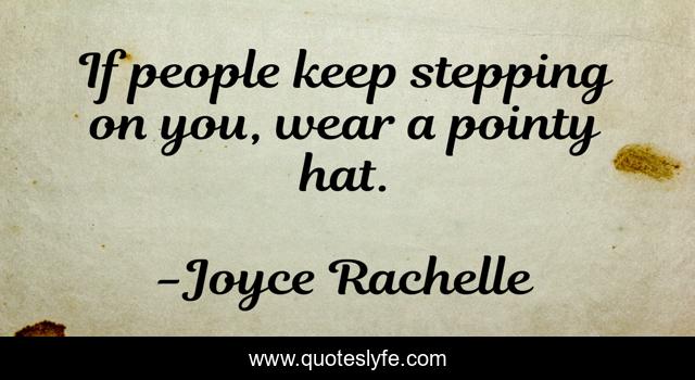 If people keep stepping on you, wear a pointy hat.