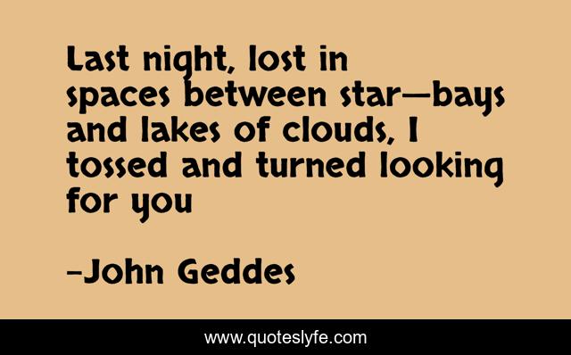 Last night, lost in spaces between star—bays and lakes of clouds, I tossed and turned looking for you