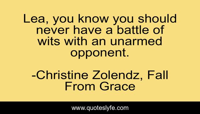 Lea, you know you should never have a battle of wits with an unarmed opponent.
