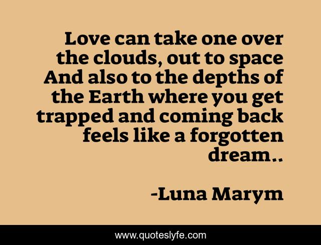 Love can take one over the clouds, out to space And also to the depths of the Earth where you get trapped and coming back feels like a forgotten dream..