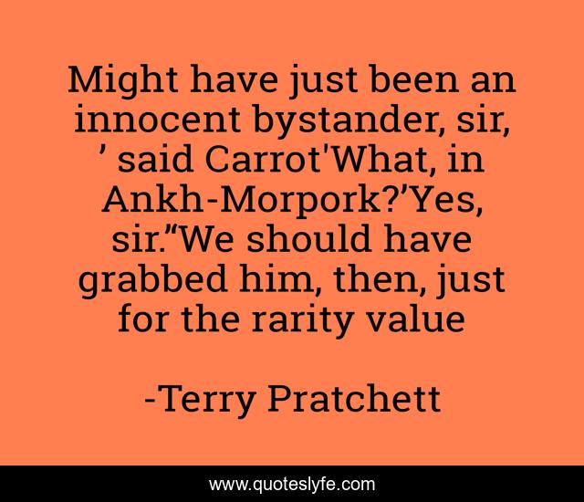 Might have just been an innocent bystander, sir, ’ said Carrot'What, in Ankh-Morpork?’Yes, sir.’‘We should have grabbed him, then, just for the rarity value