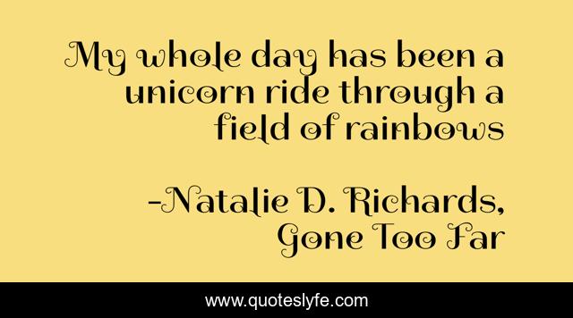 My whole day has been a unicorn ride through a field of rainbows