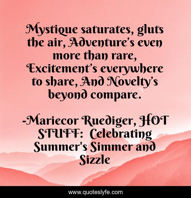Mystique saturates, gluts the air, Adventure’s even more than rare, Excitement’s everywhere to share, And Novelty’s beyond compare.