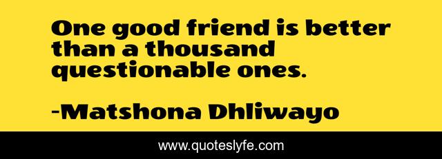 One good friend is better than a thousand questionable ones.