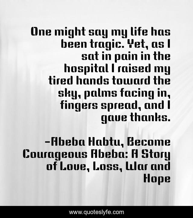 One might say my life has been tragic. Yet, as I sat in pain in the hospital I raised my tired hands toward the sky, palms facing in, fingers spread, and I gave thanks.