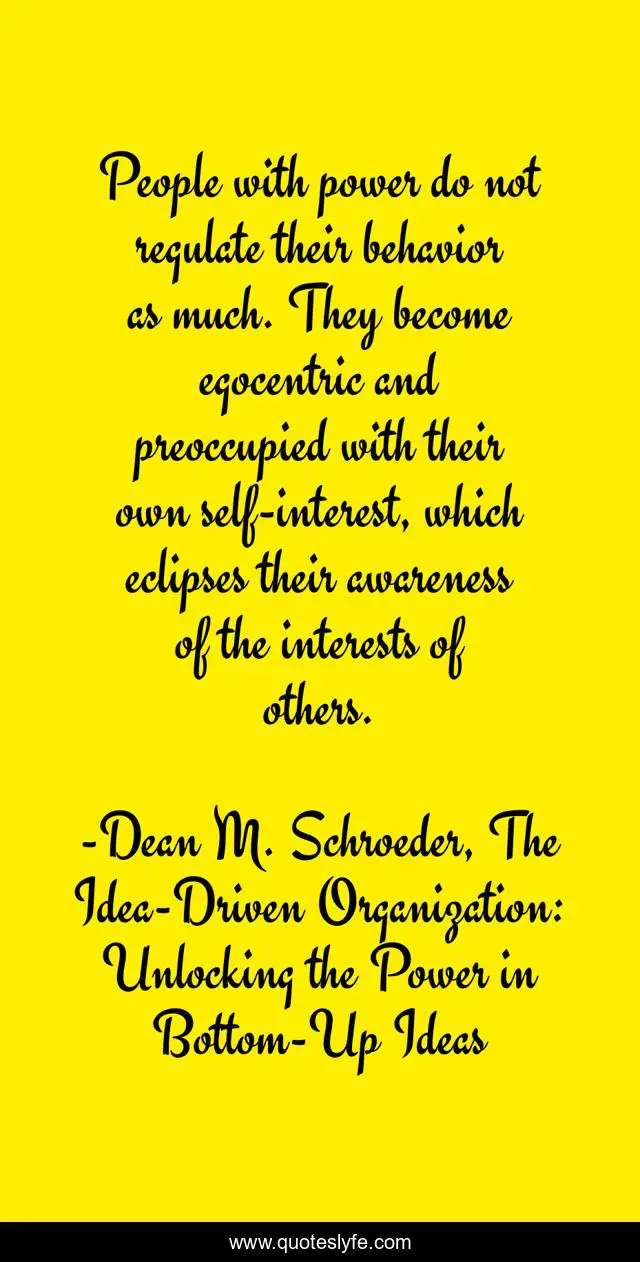 People with power do not regulate their behavior as much. They become egocentric and preoccupied with their own self-interest, which eclipses their awareness of the interests of others.