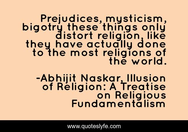 Prejudices, mysticism, bigotry these things only distort religion, like they have actually done to the most religions of the world.
