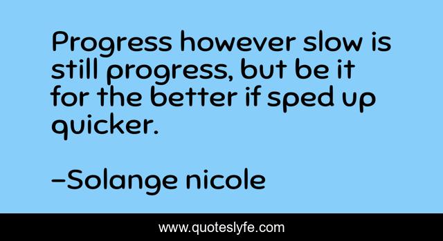 Progress however slow is still progress, but be it for the better if sped up quicker.