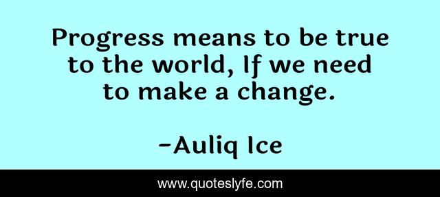 Progress means to be true to the world, If we need to make a change.