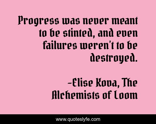 Progress was never meant to be stinted, and even failures weren’t to be destroyed.