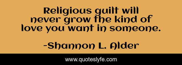 Religious guilt will never grow the kind of love you want in someone.