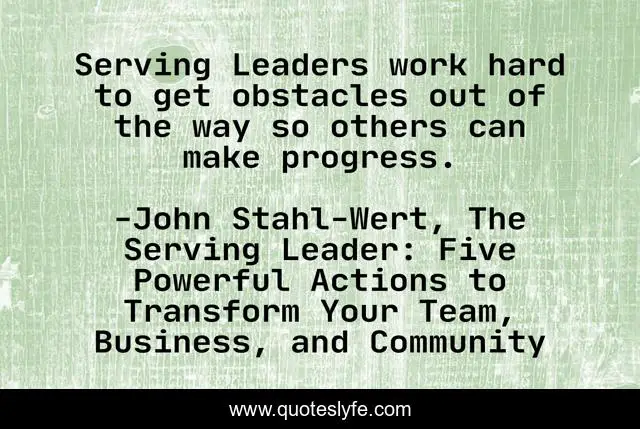 Serving Leaders work hard to get obstacles out of the way so others can make progress.