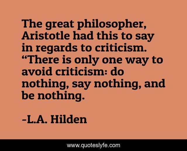 The great philosopher, Aristotle had this to say in regards to criticism. “There is only one way to avoid criticism: do nothing, say nothing, and be nothing.