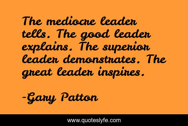 The mediocre leader tells. The good leader explains. The superior lead ...
